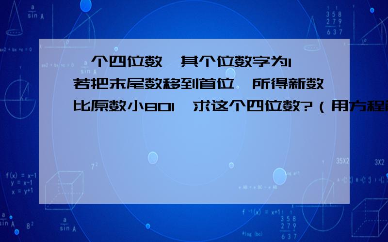 一个四位数,其个位数字为1,若把末尾数移到首位,所得新数比原数小801,求这个四位数?（用方程解）