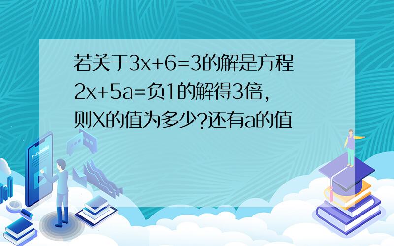 若关于3x+6=3的解是方程2x+5a=负1的解得3倍,则X的值为多少?还有a的值