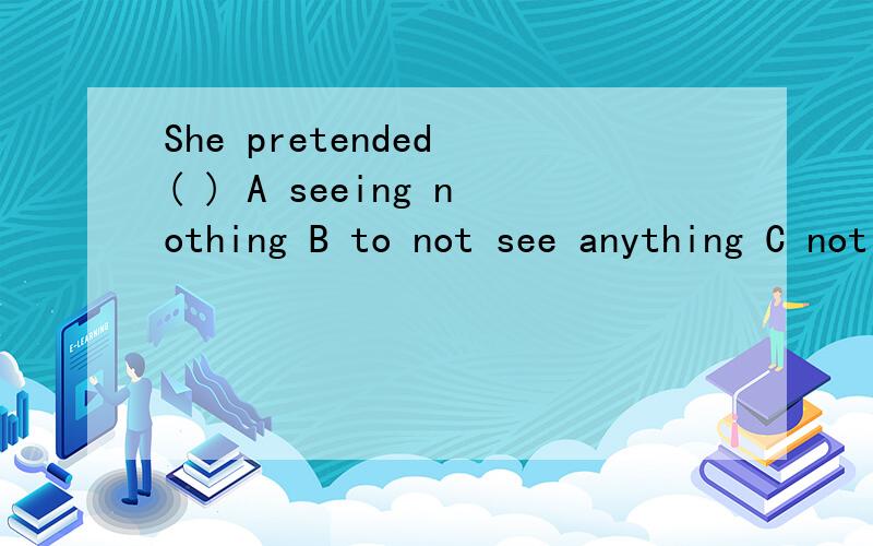 She pretended ( ) A seeing nothing B to not see anything C not to have seen anythingD that she will see nothing