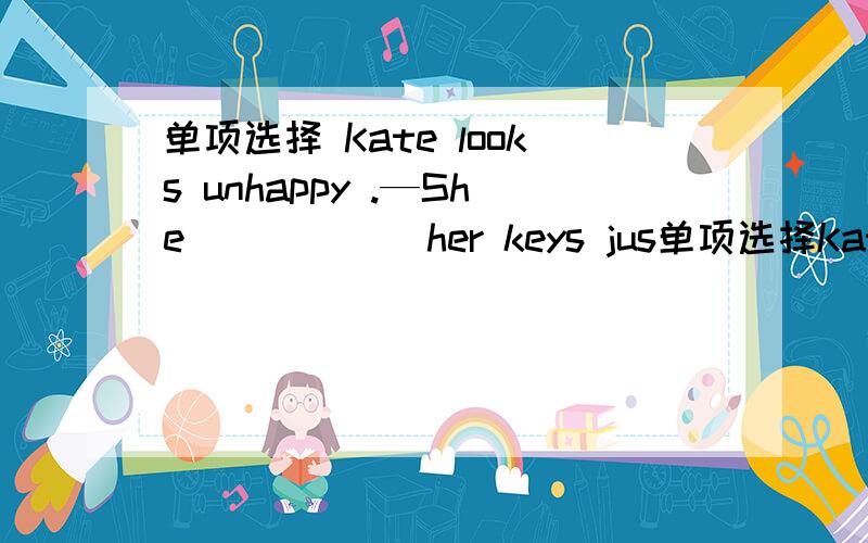 单项选择 Kate looks unhappy .—She _____ her keys jus单项选择Kate looks unhappy .—She _____ her keys just now.A lose B is losing C lost D loses