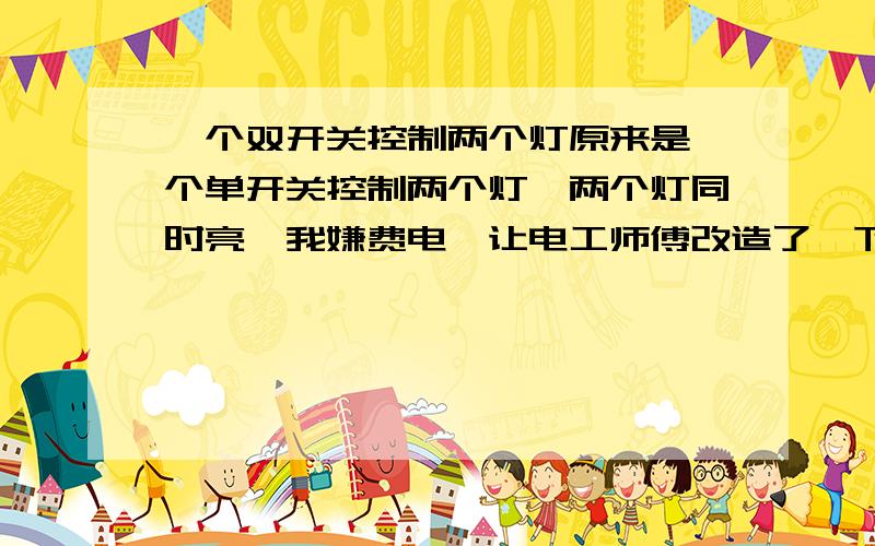 一个双开关控制两个灯原来是一个单开关控制两个灯,两个灯同时亮,我嫌费电,让电工师傅改造了一下,他们让我买了一个双开关,就实现了两个灯的各自亮和灭,我想知道他们是怎么接的线,麻烦