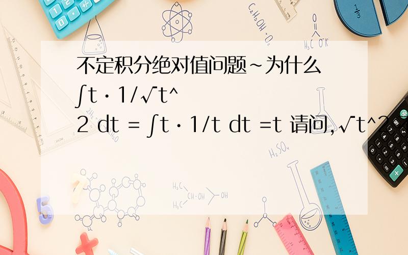 不定积分绝对值问题~为什么 ∫t•1/√t^2 dt = ∫t•1/t dt =t 请问,√t^2 不是应该等于∣t∣么?