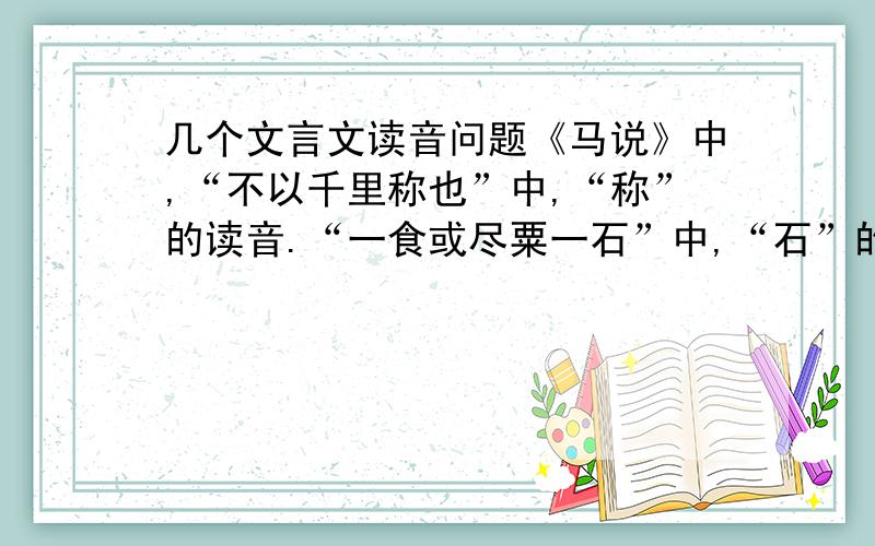 几个文言文读音问题《马说》中,“不以千里称也”中,“称”的读音.“一食或尽粟一石”中,“石”的读音.