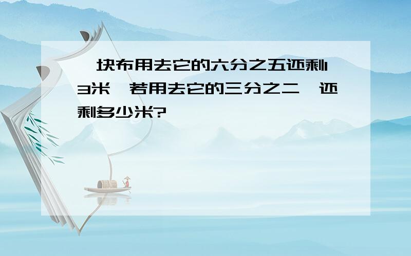 一块布用去它的六分之五还剩13米,若用去它的三分之二,还剩多少米?