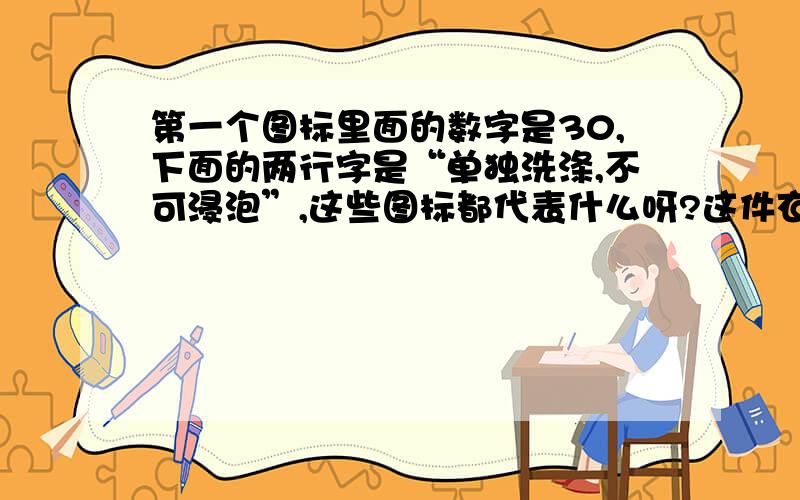 第一个图标里面的数字是30,下面的两行字是“单独洗涤,不可浸泡”,这些图标都代表什么呀?这件衣服到底要怎样洗?