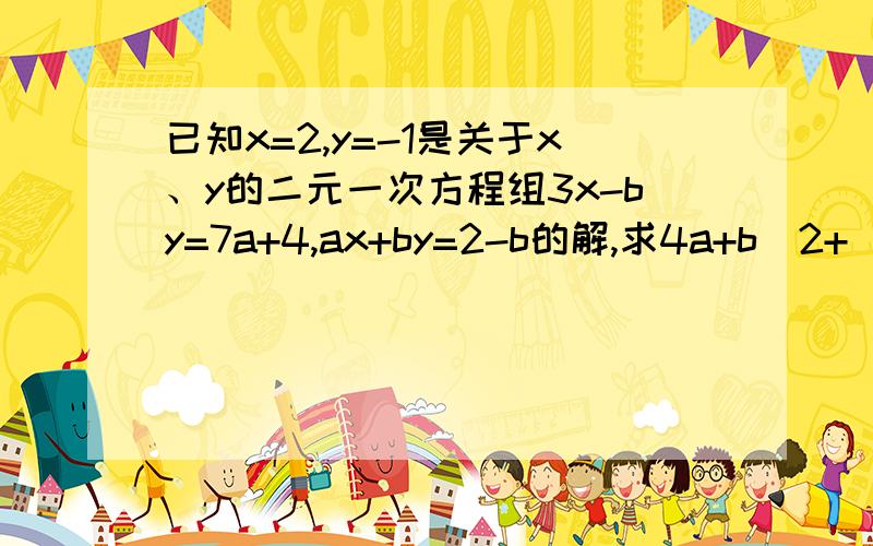 已知x=2,y=-1是关于x、y的二元一次方程组3x-by=7a+4,ax+by=2-b的解,求4a+b^2+(-a)^2009