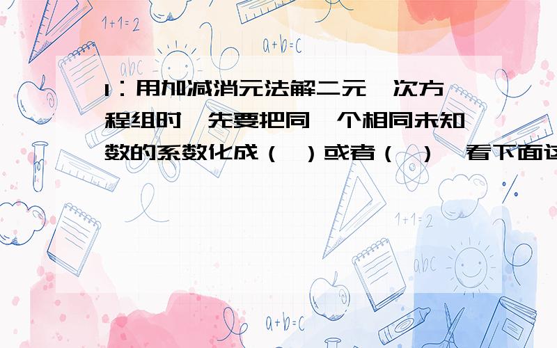 1：用加减消元法解二元一次方程组时,先要把同一个相同未知数的系数化成（ ）或者（ ）,看下面这是依据等式的性质（ ）2：把两个方程相加或相减,依据的是等式的性质（ ）