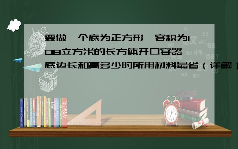 要做一个底为正方形,容积为108立方米的长方体开口容器,底边长和高多少时所用材料最省（详解）