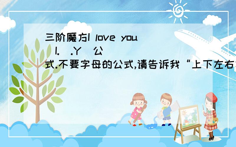 三阶魔方I love you（I.♡.Y）公式.不要字母的公式,请告诉我“上下左右前后”这样的公式.