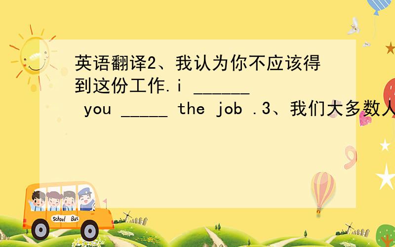 英语翻译2、我认为你不应该得到这份工作.i ______ you _____ the job .3、我们大多数人喜欢英语._____ like english .4、不要嘲笑那个男孩.don't _____ the boy.5、黄磊和他的朋友有共同的兴趣.huang lei and his