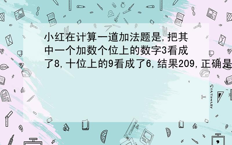 小红在计算一道加法题是,把其中一个加数个位上的数字3看成了8,十位上的9看成了6,结果209,正确是?