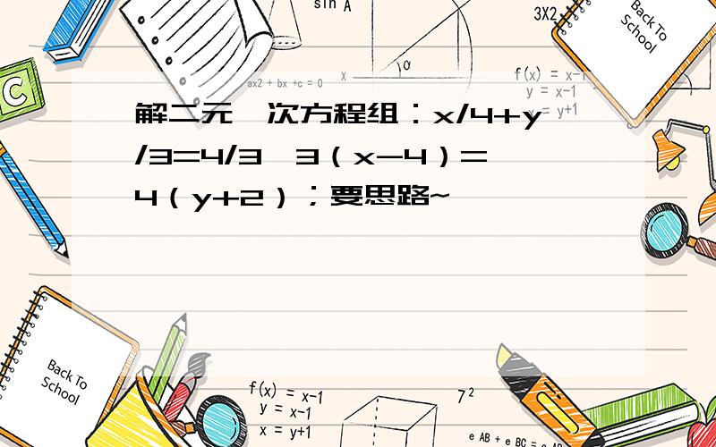 解二元一次方程组：x/4+y/3=4/3、3（x-4）=4（y+2）；要思路~