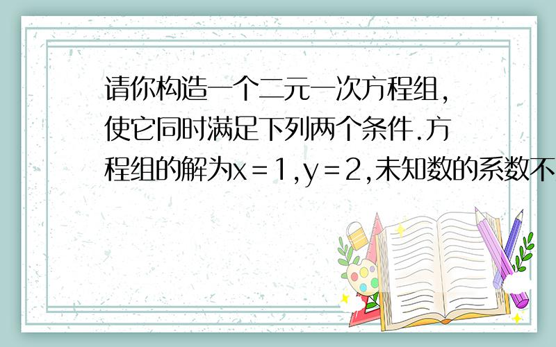 请你构造一个二元一次方程组,使它同时满足下列两个条件.方程组的解为x＝1,y＝2,未知数的系数不为1