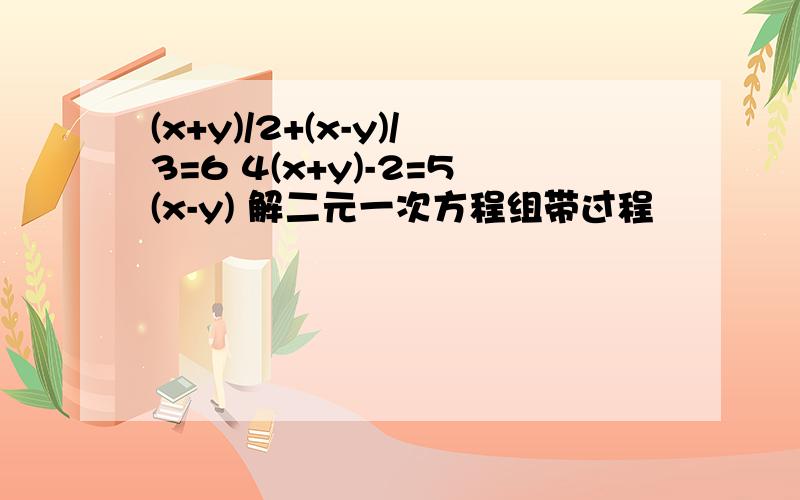 (x+y)/2+(x-y)/3=6 4(x+y)-2=5(x-y) 解二元一次方程组带过程