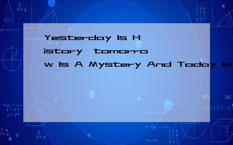 Yesterday Is History,tomorrow Is A Mystery And Today Is A Gift:that's Why We Call It .