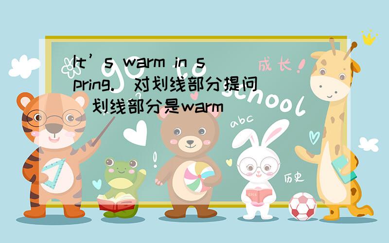 It’s warm in spring.（对划线部分提问）划线部分是warm