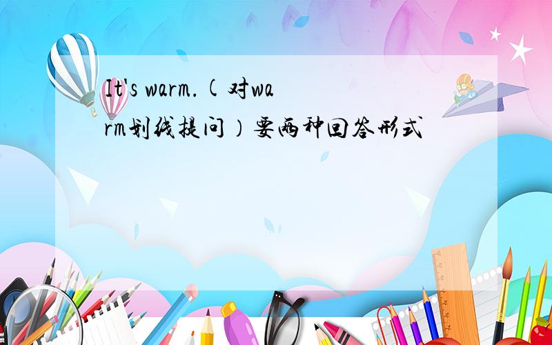 It's warm.(对warm划线提问）要两种回答形式