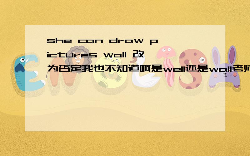 she can draw pictures wall 改为否定我也不知道啊是well还是wall老师就这样写的,我也觉得应该是well