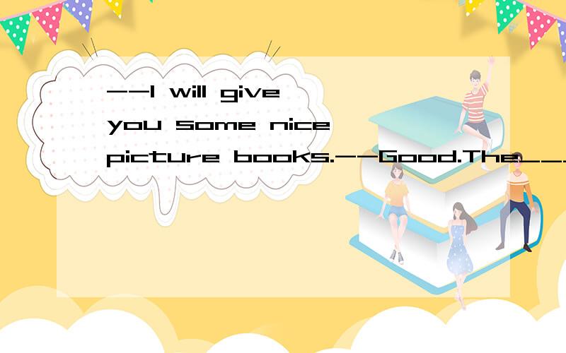 --I will give you some nice picture books.--Good.The___,the___A.more;better B.many;better C.most;best D.much;better