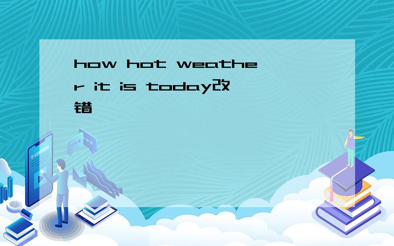 how hot weather it is today改错