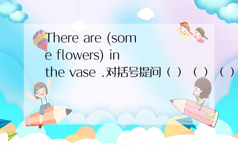 There are (some flowers) in the vase .对括号提问（ ）（ ）（ ）in the vase?