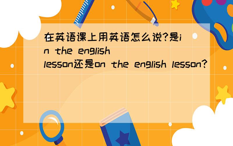 在英语课上用英语怎么说?是in the english lesson还是on the english lesson?