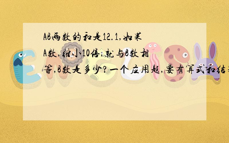 AB两数的和是12.1,如果A数,缩小10倍,就与B数相等,B数是多少?一个应用题,要有算式和结果.