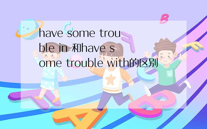 have some trouble in 和have some trouble with的区别