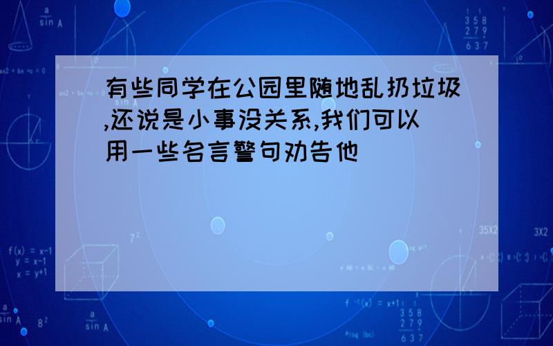 有些同学在公园里随地乱扔垃圾,还说是小事没关系,我们可以用一些名言警句劝告他