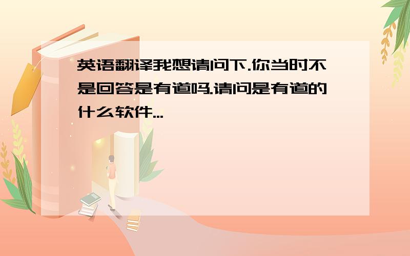 英语翻译我想请问下.你当时不是回答是有道吗.请问是有道的什么软件...