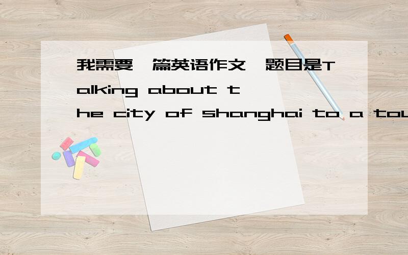 我需要一篇英语作文,题目是Talking about the city of shanghai to a tourist这篇作文的前提是在世博会时,你想要对游客说的话,随便是中国游客还是外国游客,最好是外国的啦.