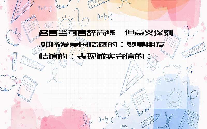 名言警句言辞简练,但意义深刻.如抒发爱国情感的：赞美朋友情谊的：表现诚实守信的：