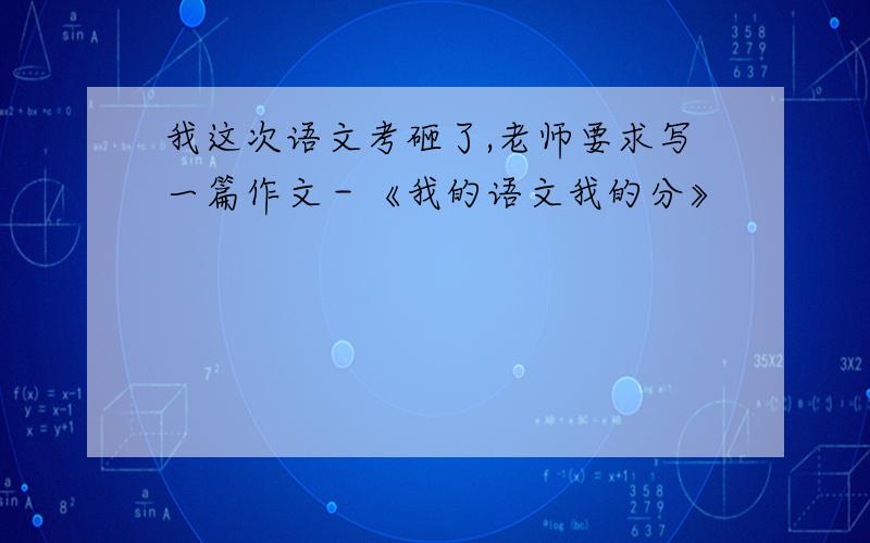 我这次语文考砸了,老师要求写一篇作文－《我的语文我的分》