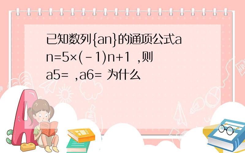 已知数列{an}的通项公式an=5×(-1)n+1 ,则a5= ,a6= 为什么