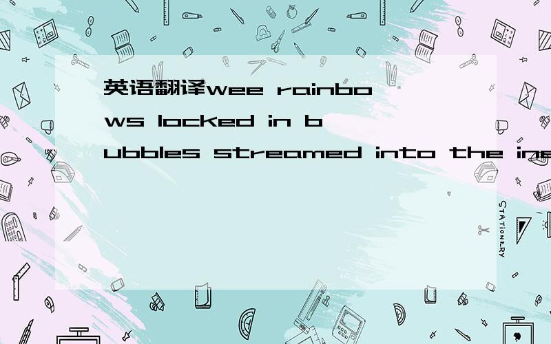 英语翻译wee rainbows locked in bubbles streamed into the inevitable ,giddy whirl,as I fantasized about melting under the shower and disappearing into the drain.