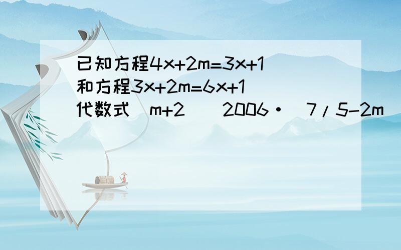 已知方程4x+2m=3x+1和方程3x+2m=6x+1 代数式（m+2)^2006·（7/5-2m)^2007的值