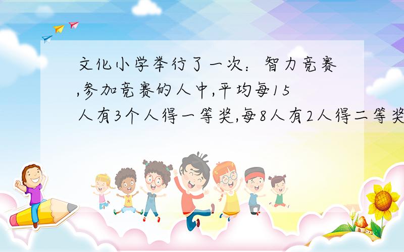 文化小学举行了一次：智力竞赛,参加竞赛的人中,平均每15人有3个人得一等奖,每8人有2人得二等奖,每12人4个人得三等奖,参加这次竞赛的人共有94人得奖,求有多少人参加了这次竞赛.得一、二