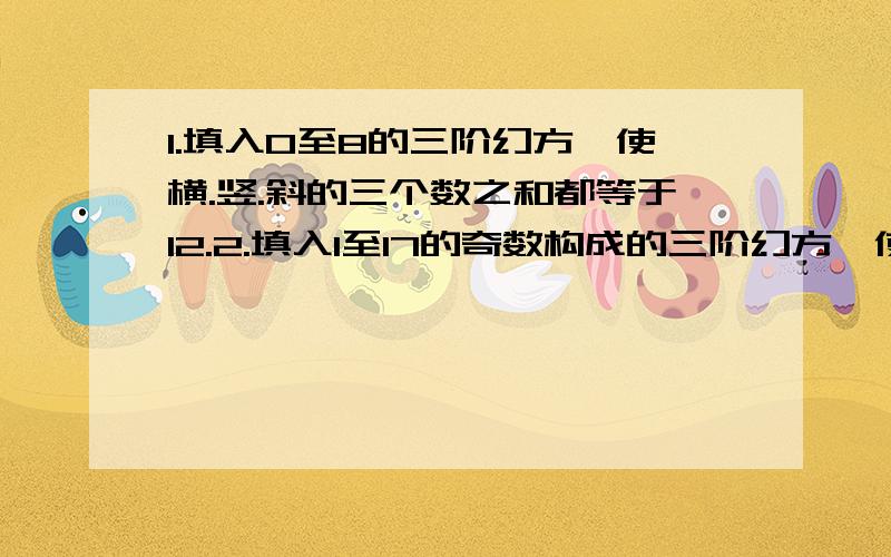 1.填入0至8的三阶幻方,使横.竖.斜的三个数之和都等于12.2.填入1至17的奇数构成的三阶幻方,使横.竖.斜的三个数之和都等于27.3.填入0至16的偶数构成的三阶幻方,使横.竖.斜的三个数之和都等于24