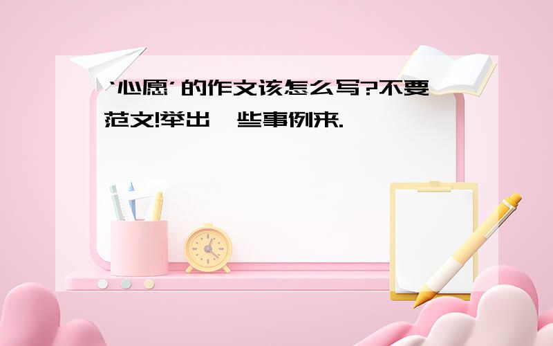 ‘心愿’的作文该怎么写?不要范文!举出一些事例来.