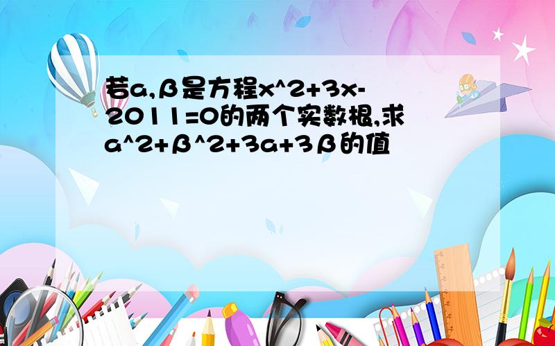 若a,β是方程x^2+3x-2011=0的两个实数根,求a^2+β^2+3a+3β的值