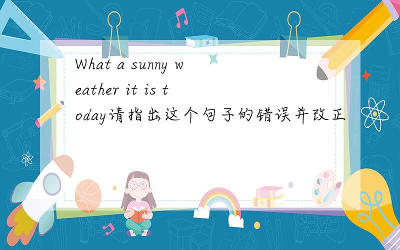 What a sunny weather it is today请指出这个句子的错误并改正