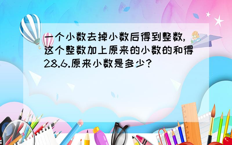 一个小数去掉小数后得到整数,这个整数加上原来的小数的和得28.6.原来小数是多少?