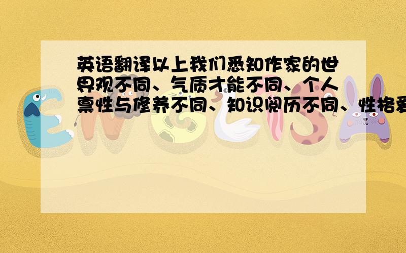 英语翻译以上我们悉知作家的世界观不同、气质才能不同、个人禀性与修养不同、知识阅历不同、性格爱好不同、观察事物的视角不同,必然形成艺术作品的个性和独创性的生产特征.马克思