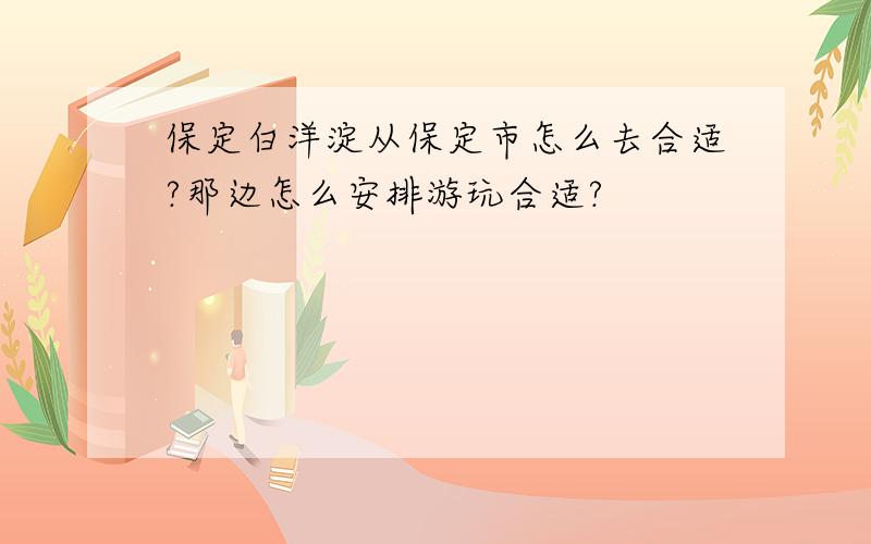 保定白洋淀从保定市怎么去合适?那边怎么安排游玩合适?