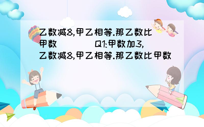 乙数减8,甲乙相等.那乙数比甲数____Q1:甲数加3,乙数减8,甲乙相等.那乙数比甲数____ A:多8 B:多3 C:多11 D:少11 Q2:做一面红旗要3种颜色的布,如做4面国旗要用_____ A:12 B:10 C:8 D:3