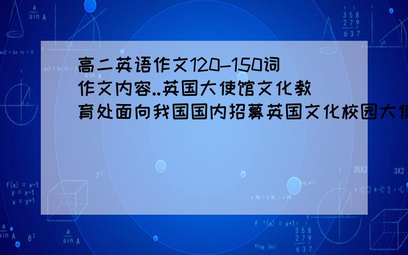 高二英语作文120-150词作文内容..英国大使馆文化教育处面向我国国内招募英国文化校园大使,相关内容如下述内容.请就此写一篇介绍,说明你的看法.内容：1.营造一个展现自我和促进中英校园