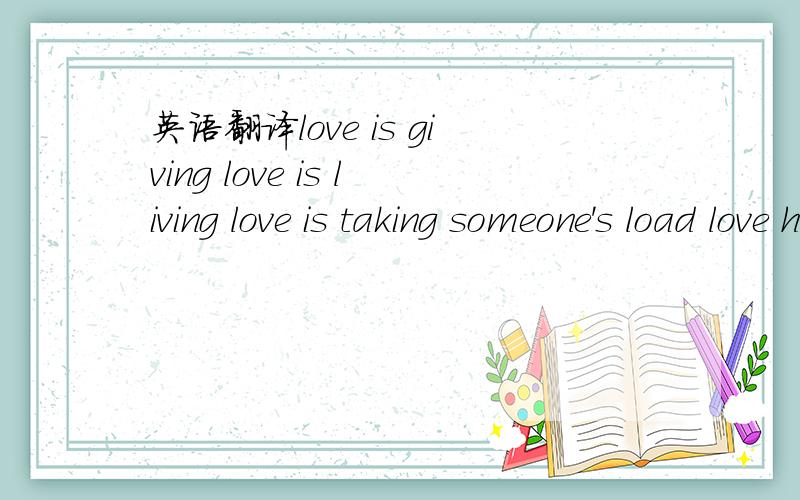 英语翻译love is giving love is living love is taking someone's load love helps them along the road love is caring love is sharing love will seek the best for others love treats everyone as brothers