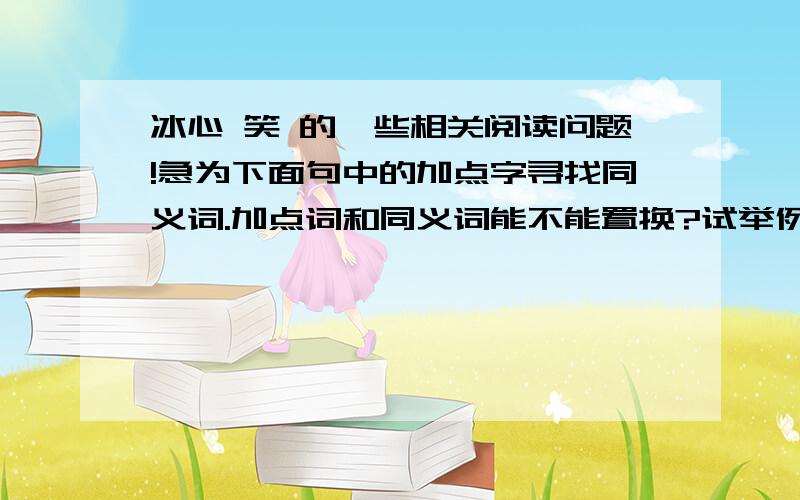 冰心 笑 的一些相关阅读问题!急为下面句中的加点字寻找同义词.加点词和同义词能不能置换?试举例说出你的观点和理由1.窗帘后隐隐地透进清光来.(透)2.一片幽辉,只浸着墙上画中的安琪儿(