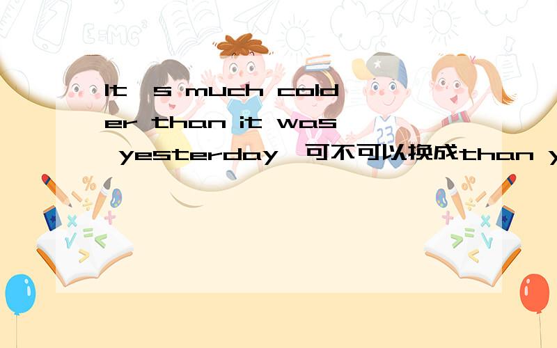 It's much colder than it was yesterday,可不可以换成than yeasterday