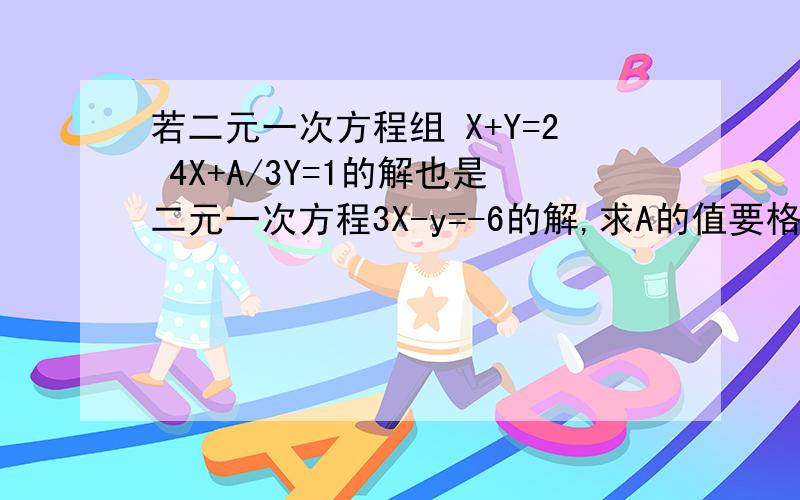 若二元一次方程组 X+Y=2 4X+A/3Y=1的解也是二元一次方程3X-y=-6的解,求A的值要格式和过程